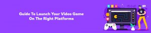 Guide To Launch Your Video Game On The Right Platforms